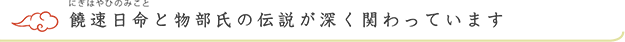 饒速日命と物部氏の伝説が深く関わっています